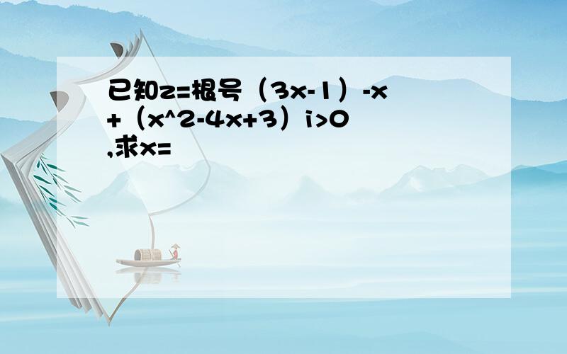 已知z=根号（3x-1）-x+（x^2-4x+3）i>0,求x=