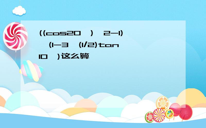 ((cos20°)^2-1)*(1-3^(1/2)tan10°)这么算