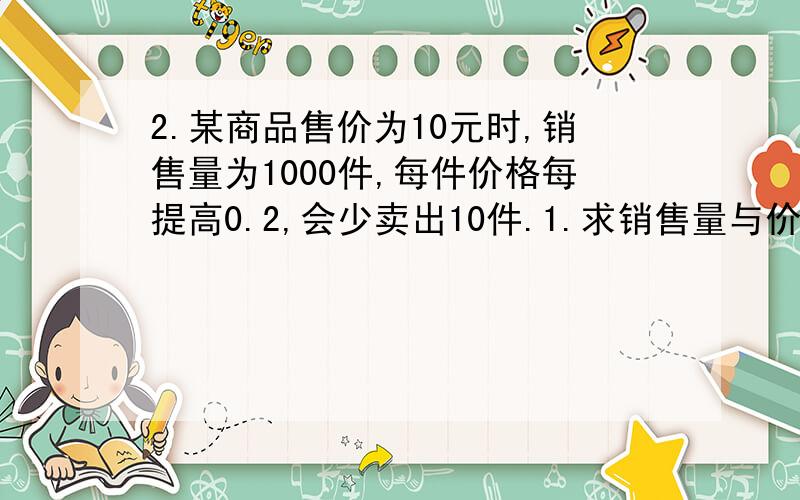 2.某商品售价为10元时,销售量为1000件,每件价格每提高0.2,会少卖出10件.1.求销售量与价格的函数关系式；2当商品价格为多少时,收入最多?