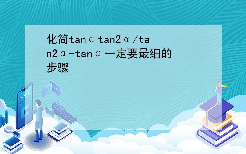 化简tanαtan2α/tan2α-tanα一定要最细的步骤