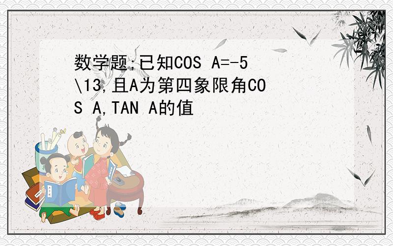 数学题;已知COS A=-5\13,且A为第四象限角COS A,TAN A的值