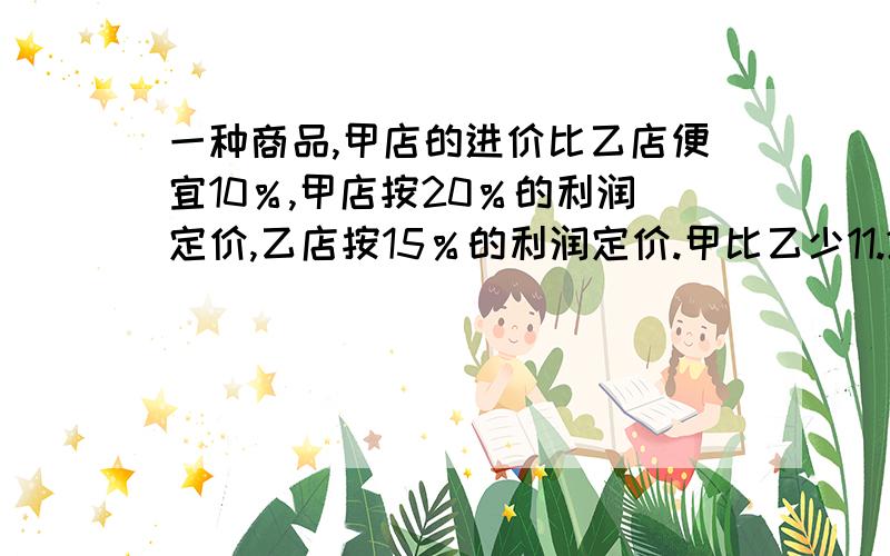 一种商品,甲店的进价比乙店便宜10％,甲店按20％的利润定价,乙店按15％的利润定价.甲比乙少11.2,求甲一种商品,甲店的进价比乙店便宜10％,甲店按20％的利润定价,乙店按15％的利润定价.甲比乙