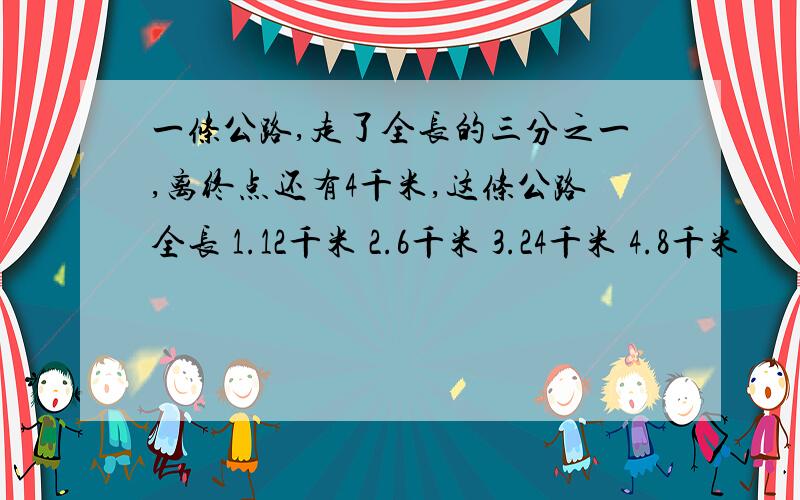 一条公路,走了全长的三分之一,离终点还有4千米,这条公路全长 1.12千米 2.6千米 3.24千米 4.8千米