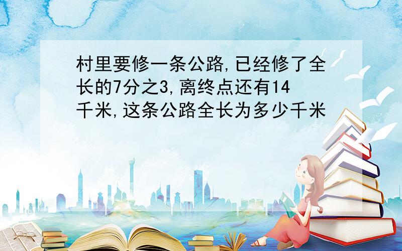 村里要修一条公路,已经修了全长的7分之3,离终点还有14千米,这条公路全长为多少千米