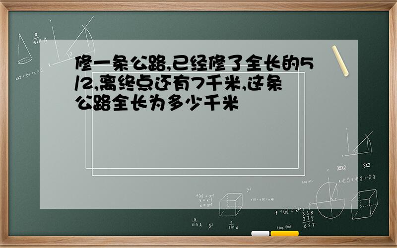 修一条公路,已经修了全长的5/2,离终点还有7千米,这条公路全长为多少千米