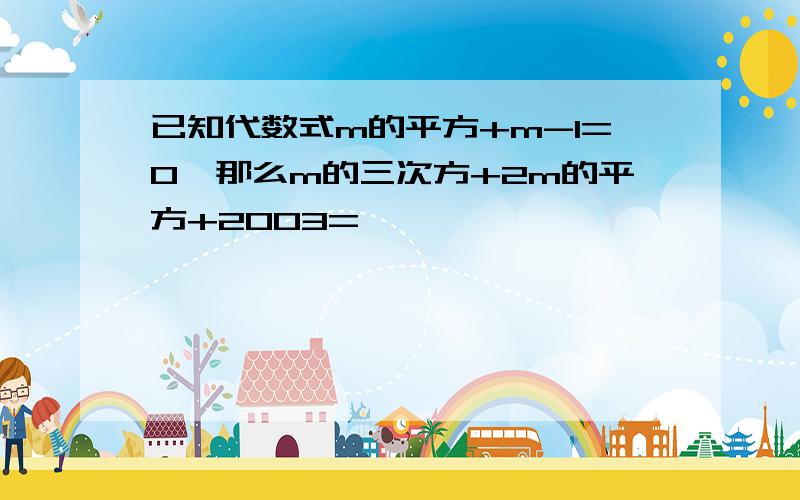 已知代数式m的平方+m-1=0,那么m的三次方+2m的平方+2003=