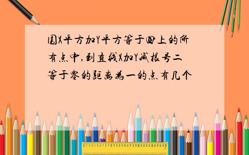 圆X平方加Y平方等于四上的所有点中,到直线X加Y减根号二等于零的距离为一的点有几个