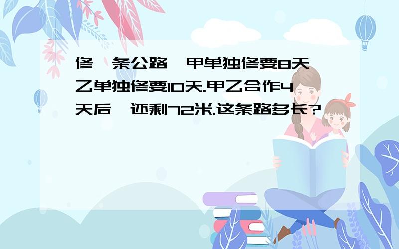 修一条公路,甲单独修要8天,乙单独修要10天.甲乙合作4天后,还剩72米.这条路多长?