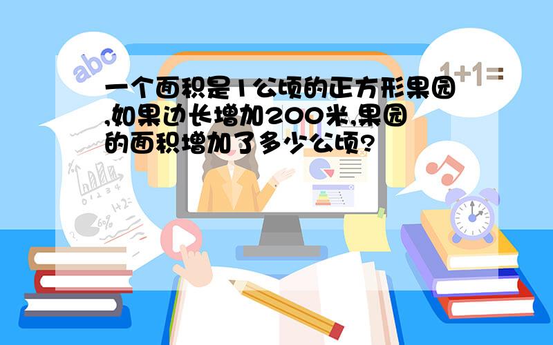 一个面积是1公顷的正方形果园,如果边长增加200米,果园的面积增加了多少公顷?