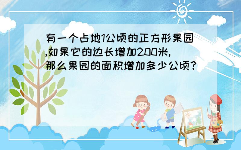 有一个占地1公顷的正方形果园,如果它的边长增加200米,那么果园的面积增加多少公顷?