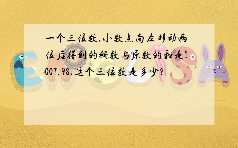 一个三位数,小数点向左移动两位后得到的新数与原数的和是1007.98,这个三位数是多少?