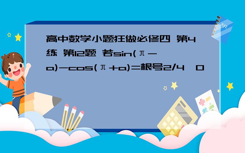 高中数学小题狂做必修四 第4练 第12题 若sin(π-a)-cos(π+a)=根号2/4,0