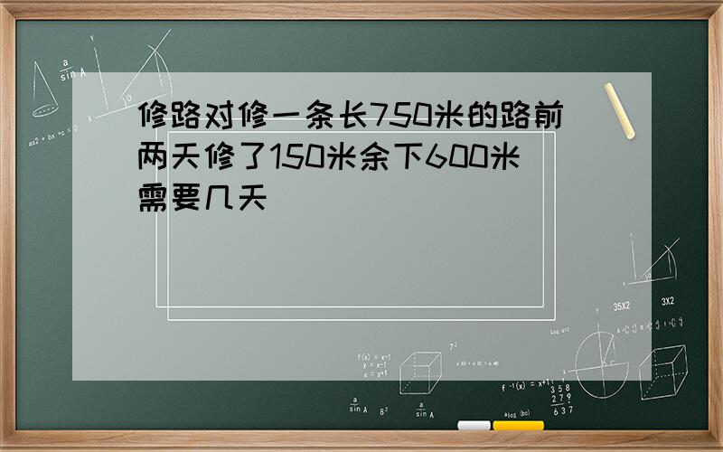 修路对修一条长750米的路前两天修了150米余下600米需要几天