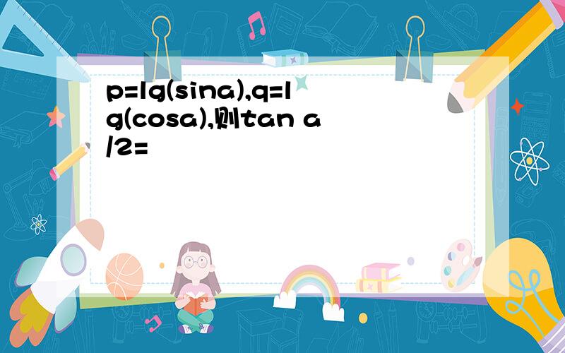 p=lg(sina),q=lg(cosa),则tan a/2=