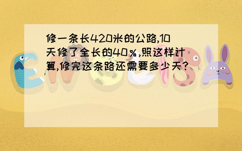 修一条长420米的公路,10天修了全长的40％,照这样计算,修完这条路还需要多少天?