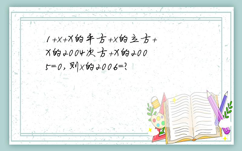 1+x+X的平方+x的立方+X的2004次方+X的2005=0,则x的2006=?