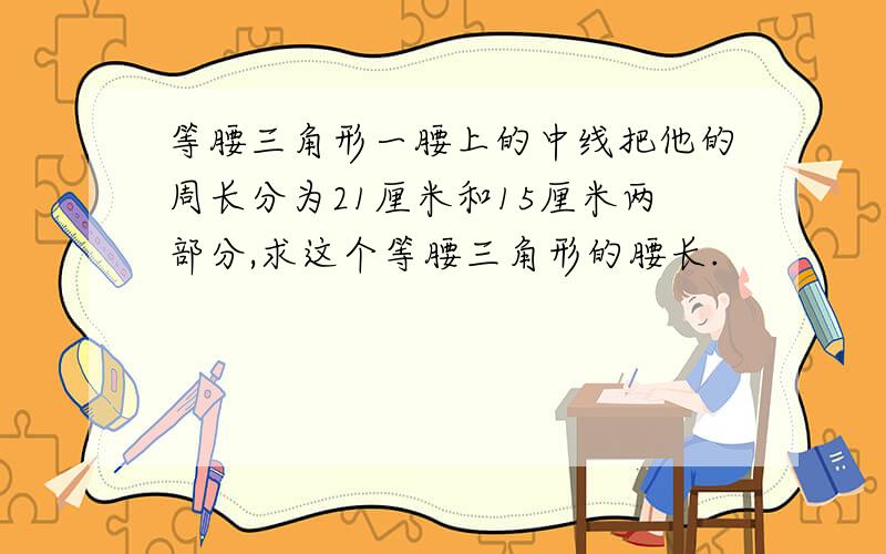 等腰三角形一腰上的中线把他的周长分为21厘米和15厘米两部分,求这个等腰三角形的腰长.