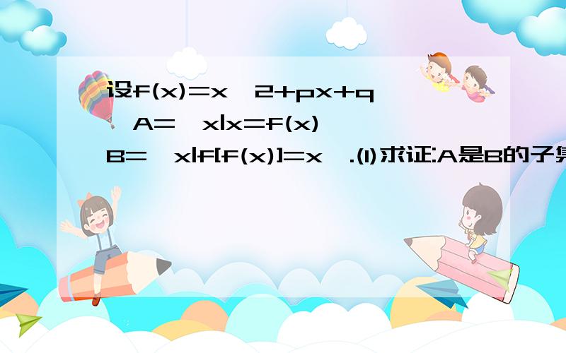 设f(x)=x^2+px+q,A={x|x=f(x)},B={x|f[f(x)]=x}.(1)求证:A是B的子集.(2)如果A={-1,3},求B