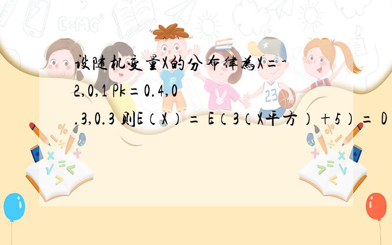 设随机变量X的分布律为X=-2,0,1 Pk=0.4,0.3,0.3 则E（X）= E（3（X平方）+5）= D（X）=设随机变量X的分布律为X=-2，1 Pk=0.0.0.3 则E（X）= E（3（X平方）+5）= D（X）=