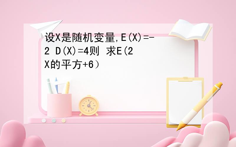 设X是随机变量,E(X)=-2 D(X)=4则 求E(2X的平方+6）