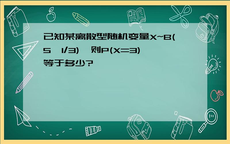 已知某离散型随机变量X~B(5,1/3),则P(X=3)等于多少?