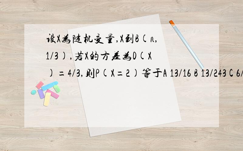 设X为随机变量,X到B(n,1/3),若X的方差为D(X)=4/3,则P(X=2)等于A 13/16 B 13/243 C 6/243 D 80/243