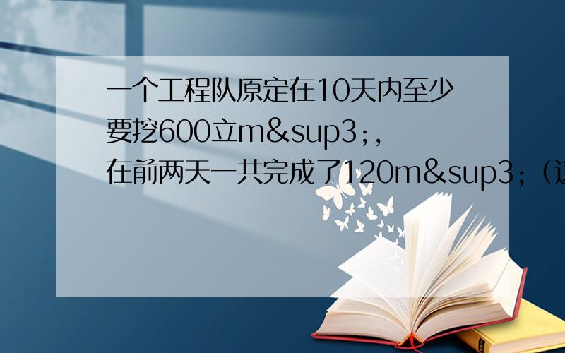 一个工程队原定在10天内至少要挖600立m³,在前两天一共完成了120m³（这个速度是否合理?）由于整个工程队调整工期,要求提前两天完成挖土任务.问以后6天内,平均每天至少要挖土多少m&s