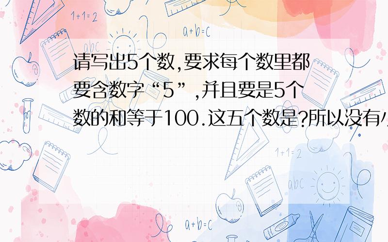 请写出5个数,要求每个数里都要含数字“5”,并且要是5个数的和等于100.这五个数是?所以没有小数点.）如果不能重复呢?儿子写的50、5、15、25、5不知道对不对?昨天刚参加二年级数学大王的竞