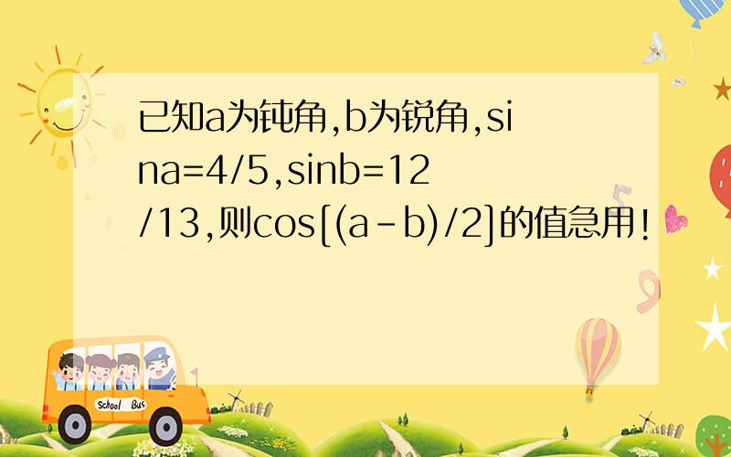 已知a为钝角,b为锐角,sina=4/5,sinb=12/13,则cos[(a-b)/2]的值急用!