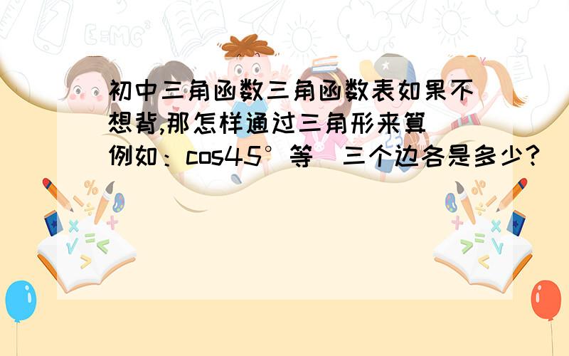 初中三角函数三角函数表如果不想背,那怎样通过三角形来算（例如：cos45°等）三个边各是多少?