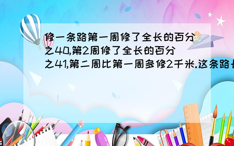 修一条路第一周修了全长的百分之40,第2周修了全长的百分之41,第二周比第一周多修2千米.这条路长多少米