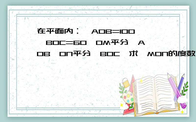 在平面内：∠AOB=100,∠BOC=60,OM平分∠AOB,ON平分∠BOC,求∠MON的度数