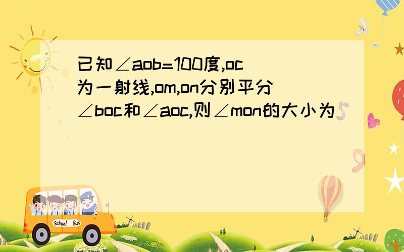 已知∠aob=100度,oc为一射线,om,on分别平分∠boc和∠aoc,则∠mon的大小为( ）