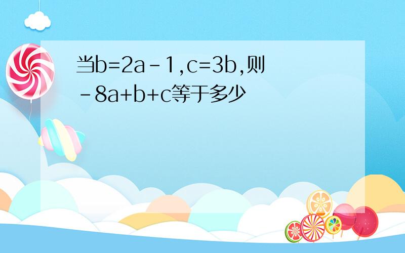 当b=2a-1,c=3b,则-8a+b+c等于多少