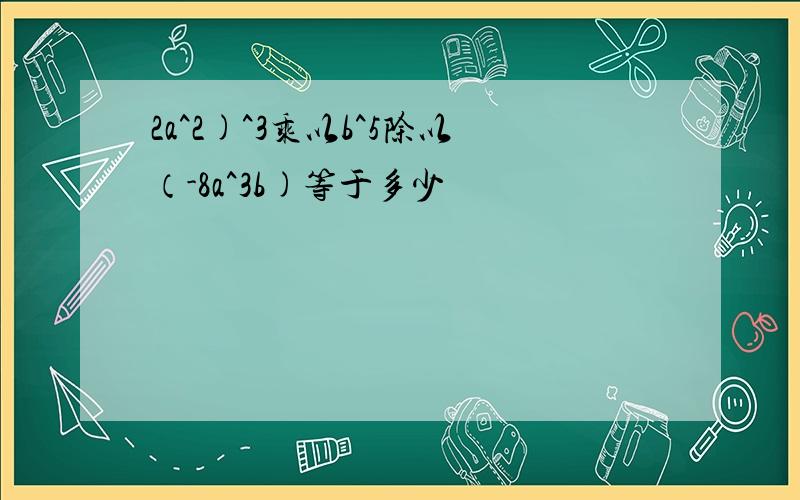 2a^2)^3乘以b^5除以（-8a^3b)等于多少