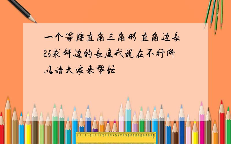 一个等腰直角三角形 直角边长25求斜边的长度我现在不行所以请大家来帮忙