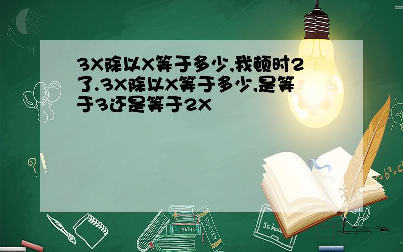 3X除以X等于多少,我顿时2了.3X除以X等于多少,是等于3还是等于2X