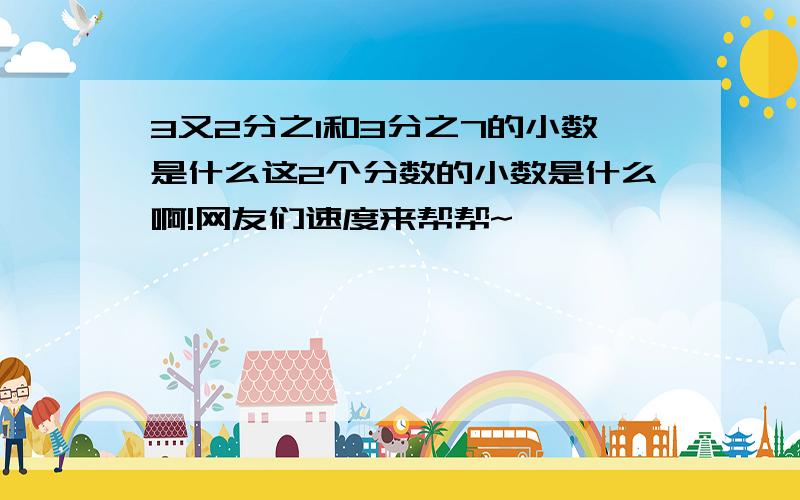 3又2分之1和3分之7的小数是什么这2个分数的小数是什么啊!网友们速度来帮帮~