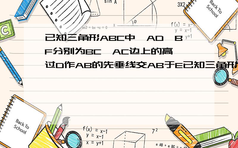 已知三角形ABC中,AD,BF分别为BC,AC边上的高,过D作AB的先垂线交AB于E已知三角形ABC中,AD,BF分别为BC,AC边上的高,过D作AB的垂线交AB于E,交BF于G,交AC的延长线于H,求证：DE2=EG.EH