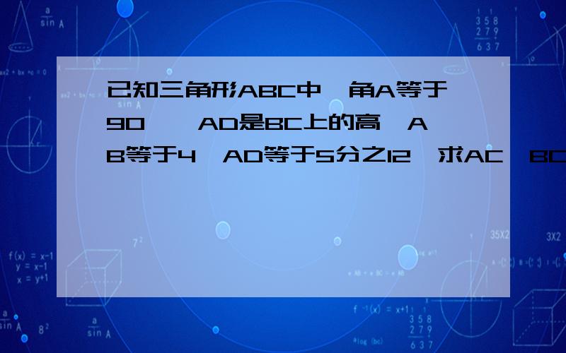 已知三角形ABC中,角A等于90°,AD是BC上的高,AB等于4,AD等于5分之12,求AC,BC的长