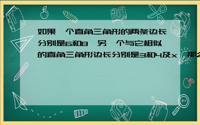 如果一个直角三角形的两条边长分别是6和8,另一个与它相似的直角三角形边长分别是3和4及x,那么x的值是多少?A 1个 B 2个 C 2个以上但有限 D 无法确定 C请问：为什么选项是C?