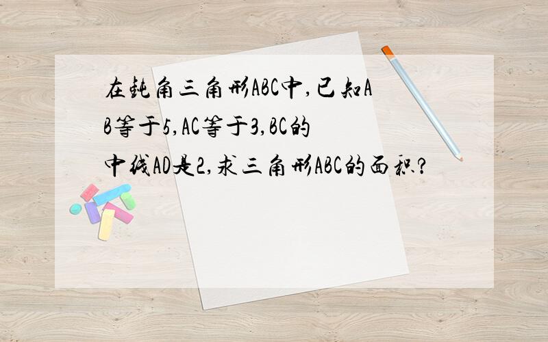 在钝角三角形ABC中,已知AB等于5,AC等于3,BC的中线AD是2,求三角形ABC的面积?