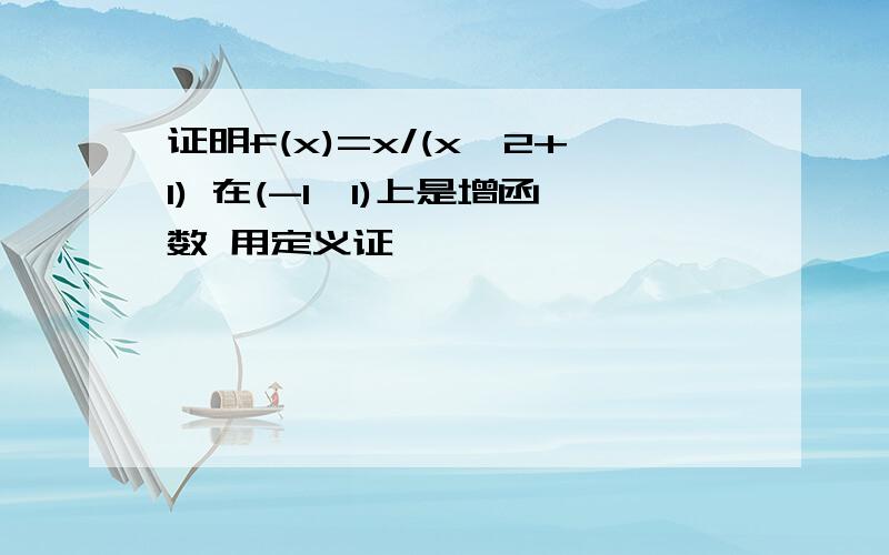 证明f(x)=x/(x^2+1) 在(-1,1)上是增函数 用定义证