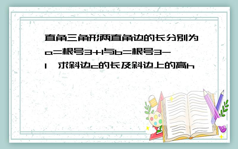 直角三角形两直角边的长分别为a=根号3+1与b=根号3-1,求斜边c的长及斜边上的高h