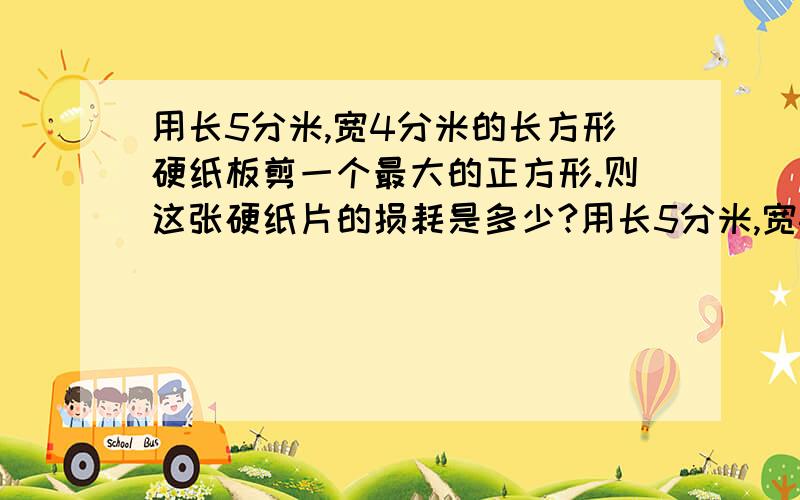 用长5分米,宽4分米的长方形硬纸板剪一个最大的正方形.则这张硬纸片的损耗是多少?用长5分米,宽4分米的长方形硬纸板剪一个最大的正方形。则这张硬纸片的损耗率是多少？