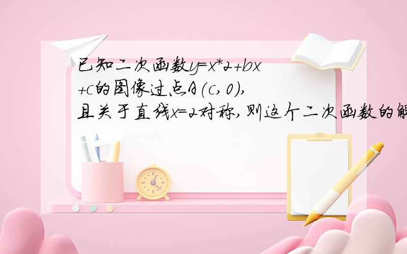 已知二次函数y=x*2+bx+c的图像过点A(c,0),且关于直线x=2对称,则这个二次函数的解析式可能是