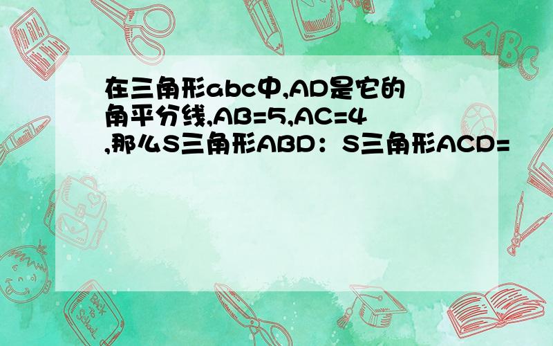 在三角形abc中,AD是它的角平分线,AB=5,AC=4,那么S三角形ABD：S三角形ACD=