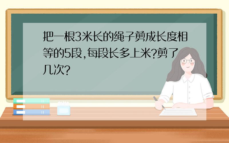 把一根3米长的绳子剪成长度相等的5段,每段长多上米?剪了几次?