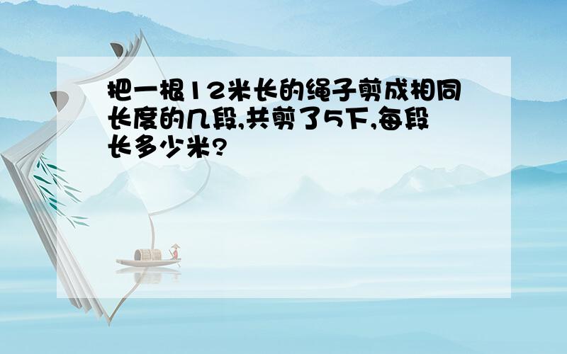 把一根12米长的绳子剪成相同长度的几段,共剪了5下,每段长多少米?