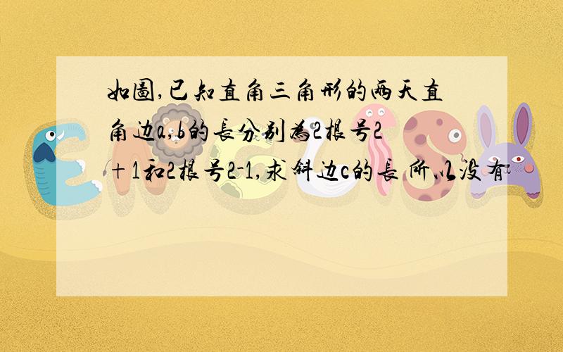 如图,已知直角三角形的两天直角边a,b的长分别为2根号2+1和2根号2-1,求斜边c的长 所以没有